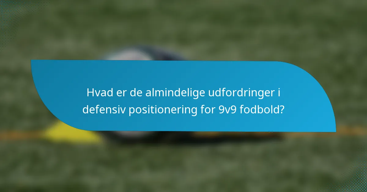 Hvad er de almindelige udfordringer i defensiv positionering for 9v9 fodbold?