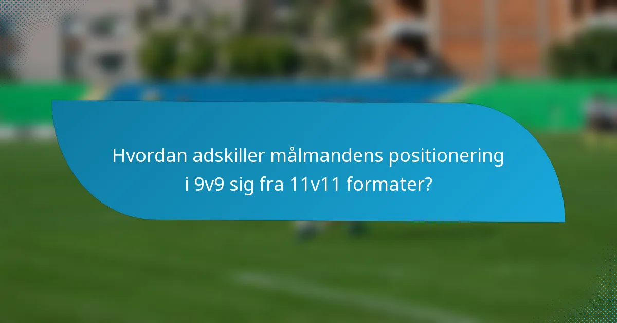 Hvordan adskiller målmandens positionering i 9v9 sig fra 11v11 formater?