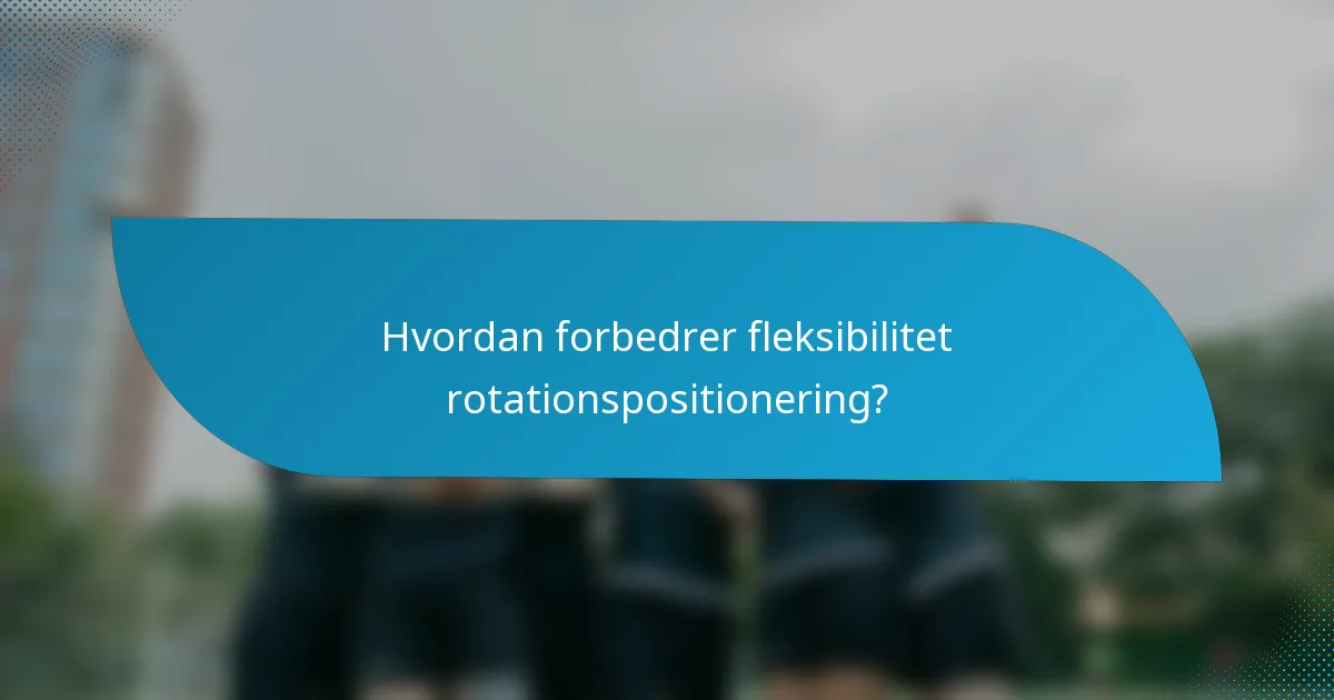 Hvordan forbedrer fleksibilitet rotationspositionering?