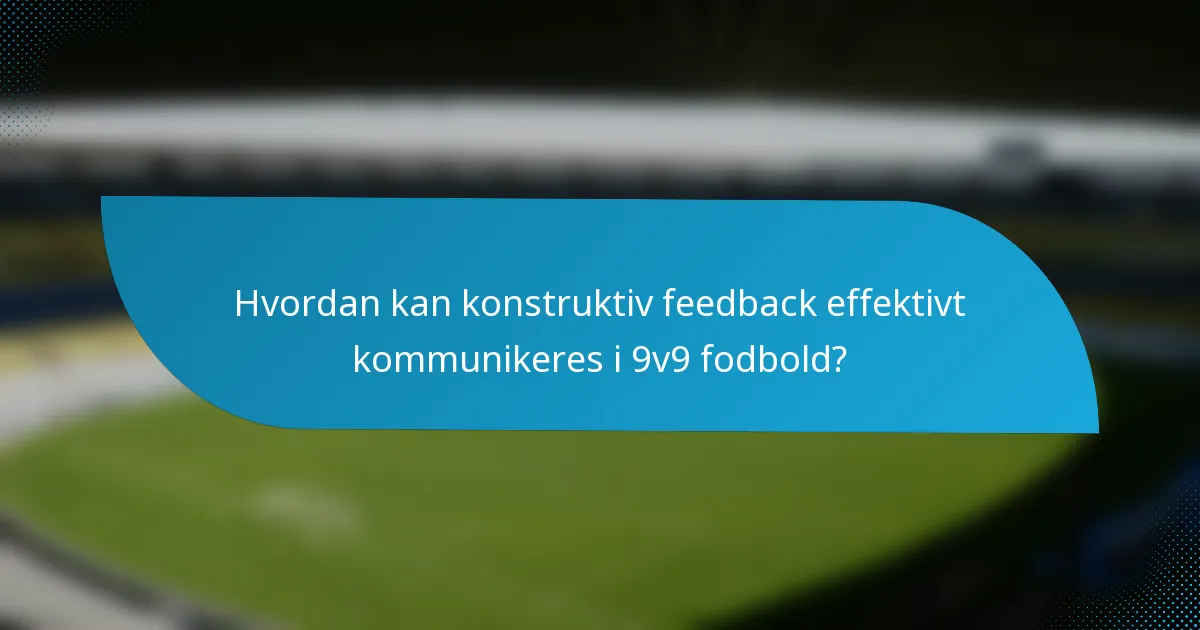 Hvordan kan konstruktiv feedback effektivt kommunikeres i 9v9 fodbold?