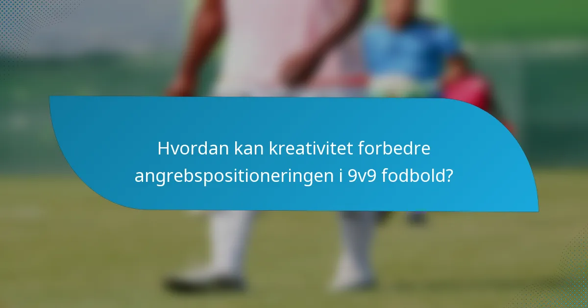 Hvordan kan kreativitet forbedre angrebspositioneringen i 9v9 fodbold?