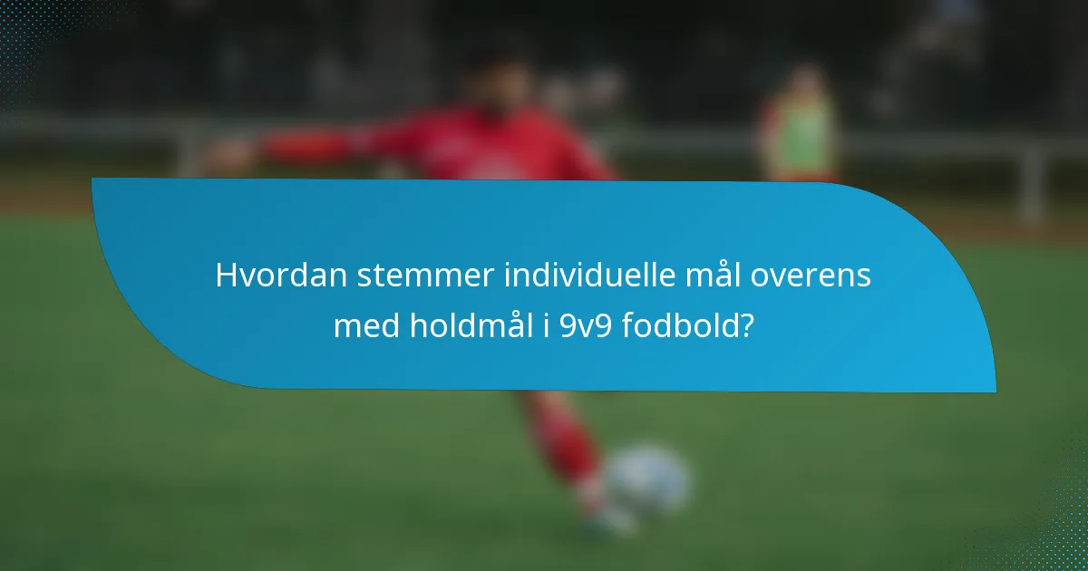 Hvordan stemmer individuelle mål overens med holdmål i 9v9 fodbold?